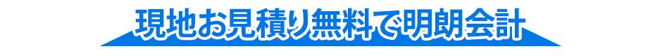 現地お見積り無料で明朗会計！